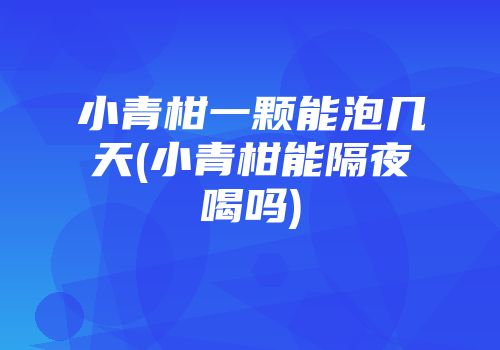 小青柑一颗能泡几天(小青柑能隔夜喝吗)