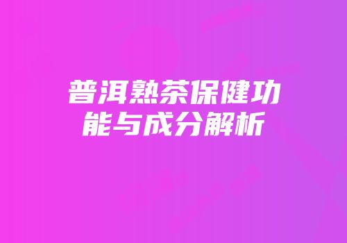 普洱熟茶保健功能与成分解析