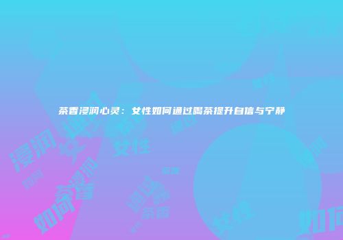 茶香浸润心灵：女性如何通过喝茶提升自信与宁静