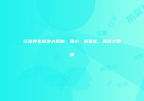 红茶养生益处大揭秘：强心、抗氧化，喝对才健康
