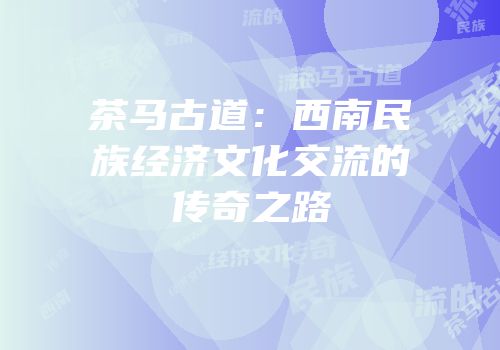 茶马古道：西南民族经济文化交流的传奇之路