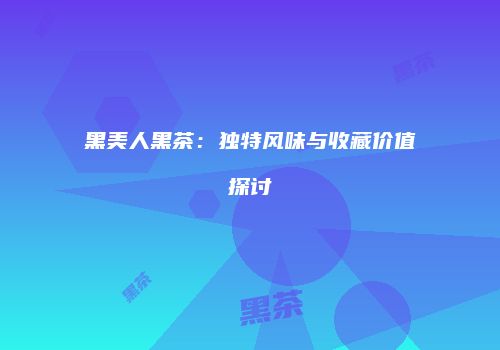 黑美人黑茶：独特风味与收藏价值探讨