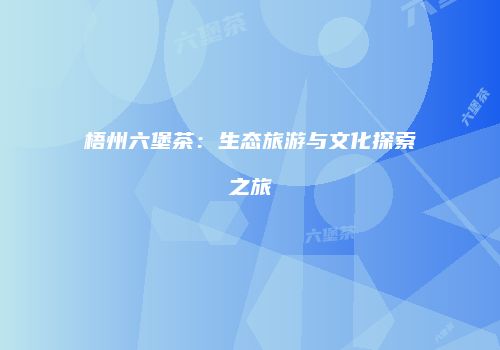 梧州六堡茶：生态旅游与文化探索之旅