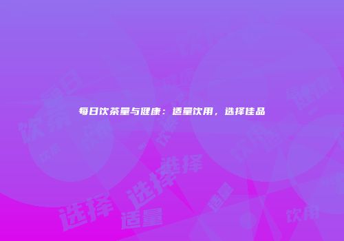 每日饮茶量与健康：适量饮用，选择佳品