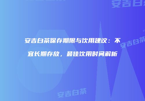安吉白茶保存期限与饮用建议：不宜长期存放，最佳饮用时间解析