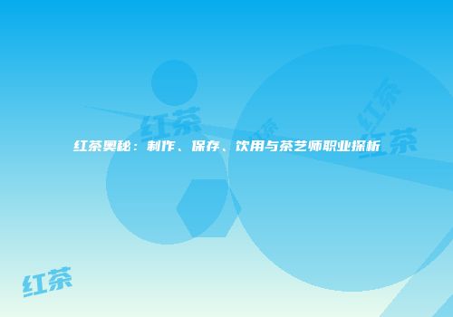 红茶奥秘：制作、保存、饮用与茶艺师职业探析