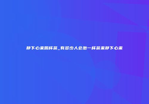 静下心来喝杯茶_有多少人会泡一杯茶来静下心来