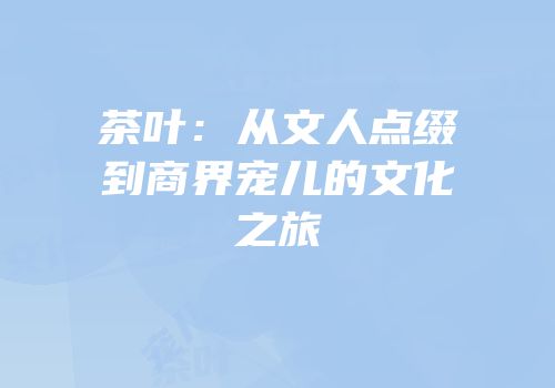 茶叶：从文人点缀到商界宠儿的文化之旅