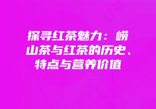 探寻红茶魅力：崂山茶与红茶的历史、特点与营养价值