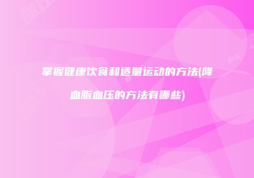 掌握健康饮食和适量运动的方法(降血脂血压的方法有哪些)