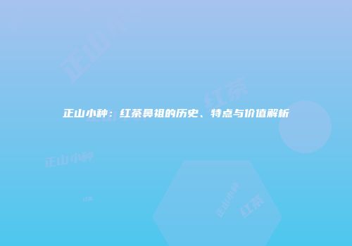 正山小种：红茶鼻祖的历史、特点与价值解析