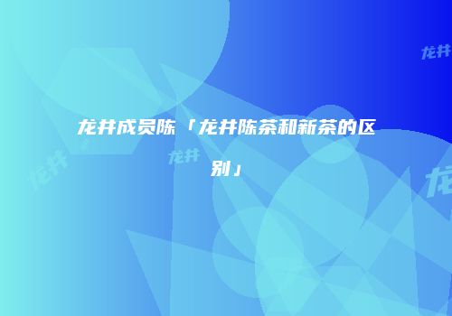 龙井成员陈「龙井陈茶和新茶的区别」