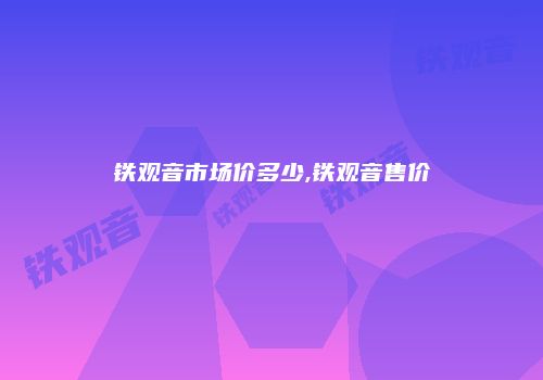 铁观音市场价多少,铁观音售价