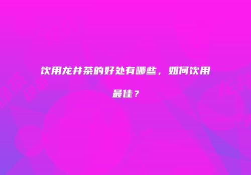 饮用龙井茶的好处有哪些，如何饮用最佳？