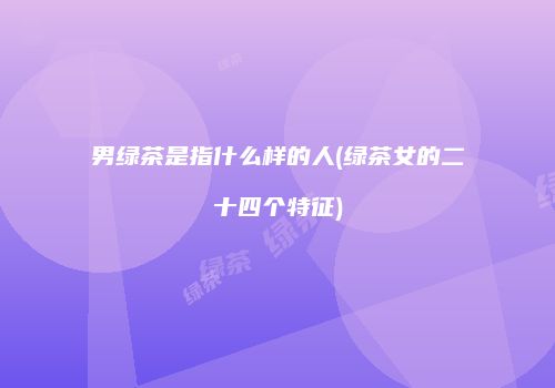 男绿茶是指什么样的人(绿茶女的二十四个特征)