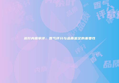 茶叶内质审评：香气评分与品质鉴定的重要性