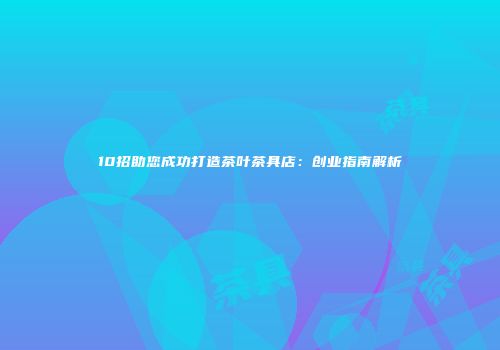 10招助您成功打造茶叶茶具店：创业指南解析