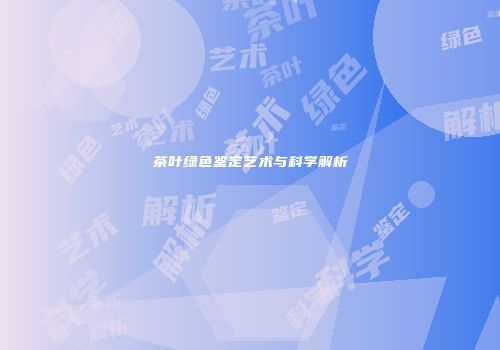 茶叶绿色鉴定艺术与科学解析