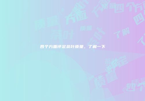 四个方面评定茶叶质量，了解一下