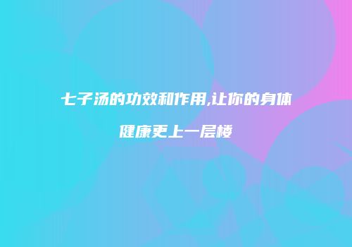 七子汤的功效和作用,让你的身体健康更上一层楼