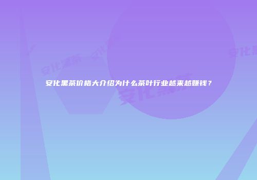 安化黑茶价格大介绍为什么茶叶行业越来越赚钱？