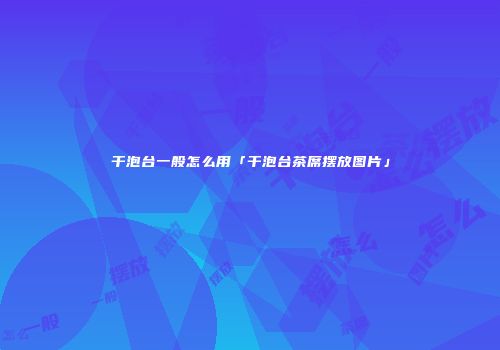 干泡台一般怎么用「干泡台茶席摆放图片」