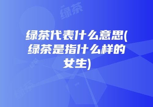 绿茶代表什么意思(绿茶是指什么样的女生)