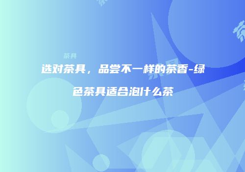 选对茶具，品尝不一样的茶香-绿色茶具适合泡什么茶