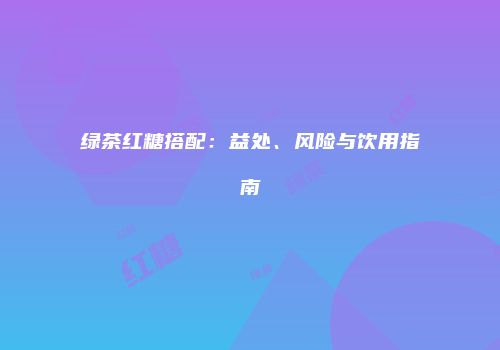 绿茶红糖搭配：益处、风险与饮用指南