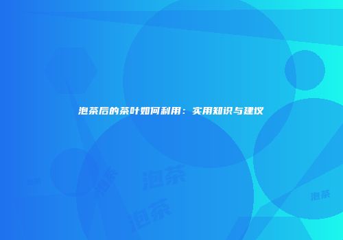 泡茶后的茶叶如何利用：实用知识与建议