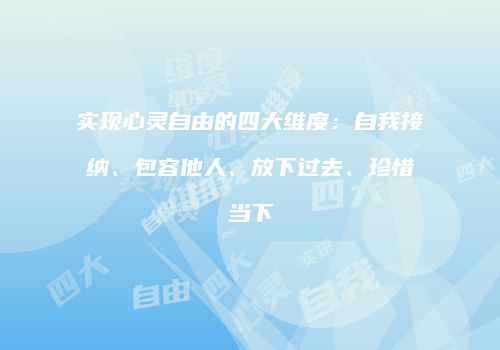 实现心灵自由的四大维度：自我接纳、包容他人、放下过去、珍惜当下
