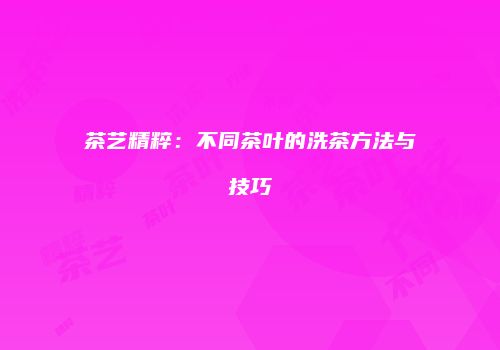 茶艺精粹：不同茶叶的洗茶方法与技巧