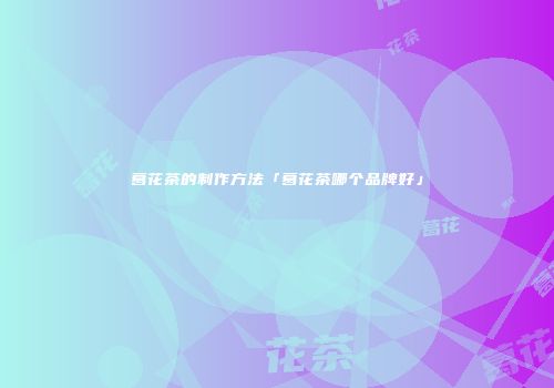 葛花茶的制作方法「葛花茶哪个品牌好」