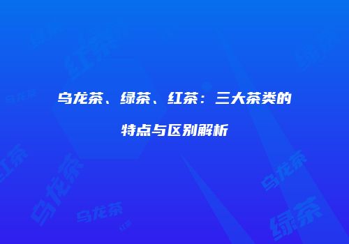 乌龙茶、绿茶、红茶：三大茶类的特点与区别解析