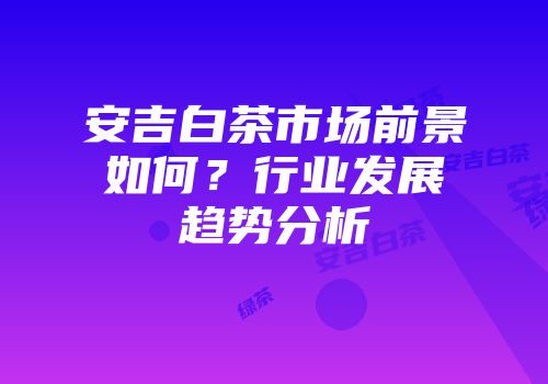 安吉白茶市场前景如何？行业发展趋势分析