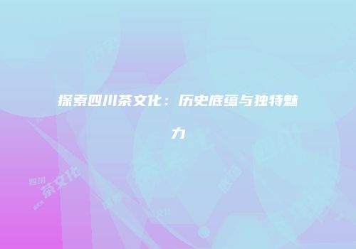 探索四川茶文化：历史底蕴与独特魅力