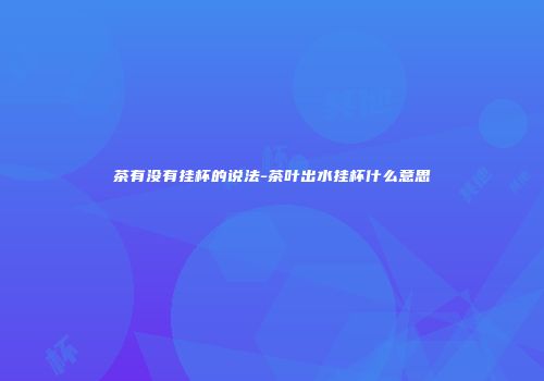 茶有没有挂杯的说法-茶叶出水挂杯什么意思