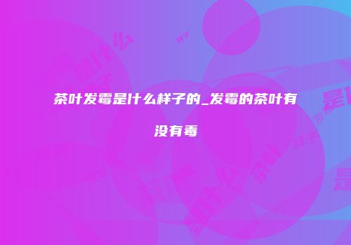 茶叶发霉是什么样子的_发霉的茶叶有没有毒