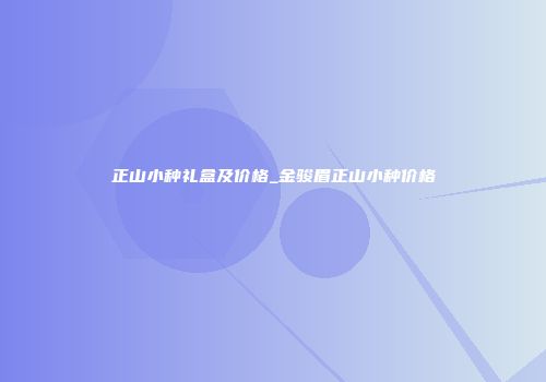 正山小种礼盒及价格_金骏眉正山小种价格