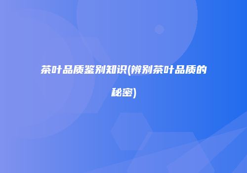 茶叶品质鉴别知识(辨别茶叶品质的秘密)