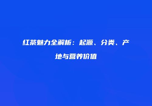 红茶魅力全解析：起源、分类、产地与营养价值