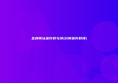 怎样辨认茶叶好与坏(分辨茶叶好坏)