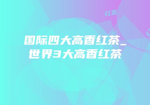 国际四大高香红茶_世界3大高香红茶