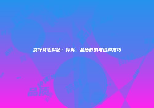 茶叶茸毛揭秘：种类、品质影响与选购技巧