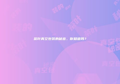 茶叶真空包装的秘密，你知道吗？