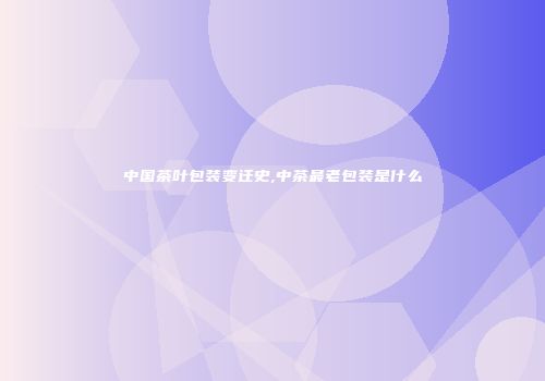 中国茶叶包装变迁史,中茶最老包装是什么