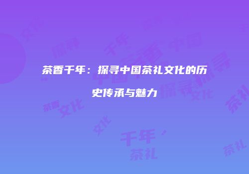 茶香千年：探寻中国茶礼文化的历史传承与魅力