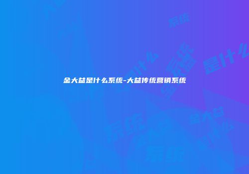 金大益是什么系统-大益传统营销系统