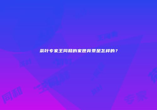 茶叶专家王同和的家世背景是怎样的？