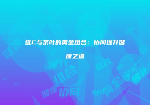 维C与茶叶的黄金组合：协同提升健康之道
